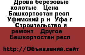 Дрова березовые колотые › Цена ­ 1 - Башкортостан респ., Уфимский р-н, Уфа г. Строительство и ремонт » Другое   . Башкортостан респ.